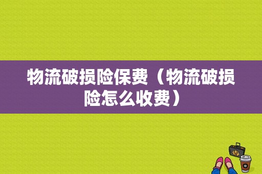 物流破损险保费（物流破损险怎么收费）-图1