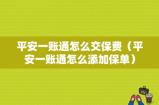 平安一账通怎么交保费（平安一账通怎么添加保单）