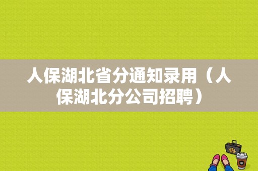 人保湖北省分通知录用（人保湖北分公司招聘）