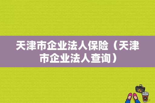 天津市企业法人保险（天津市企业法人查询）