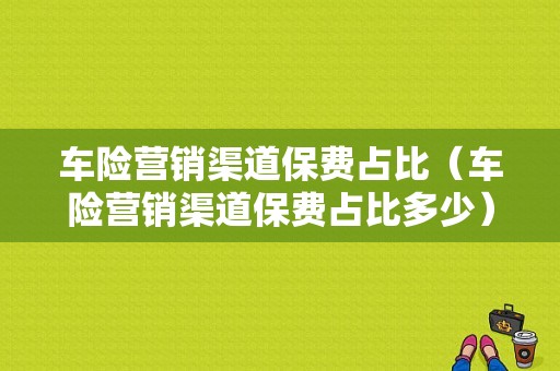 车险营销渠道保费占比（车险营销渠道保费占比多少）