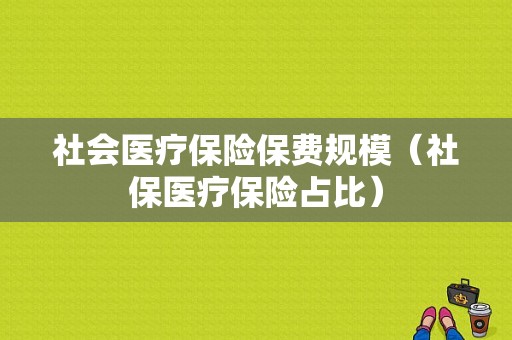 社会医疗保险保费规模（社保医疗保险占比）-图1