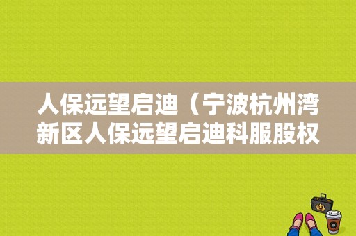 人保远望启迪（宁波杭州湾新区人保远望启迪科服股权投资中心）