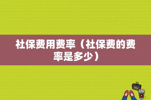 社保费用费率（社保费的费率是多少）