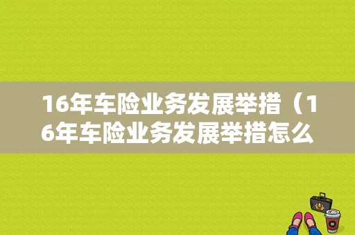 16年车险业务发展举措（16年车险业务发展举措怎么写）