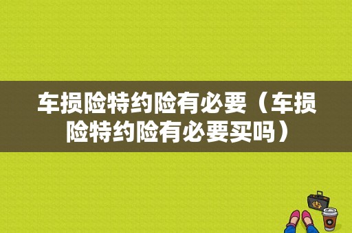 车损险特约险有必要（车损险特约险有必要买吗）