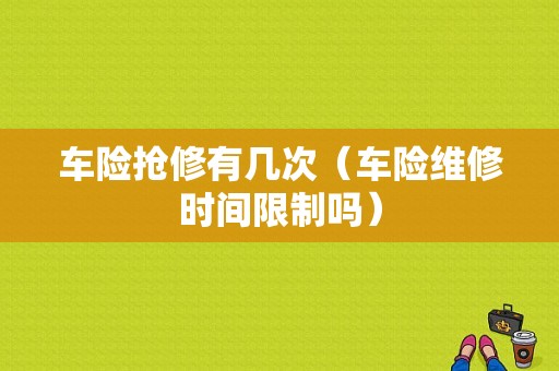 车险抢修有几次（车险维修时间限制吗）